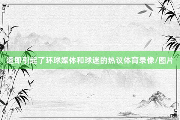 速即引起了环球媒体和球迷的热议体育录像/图片