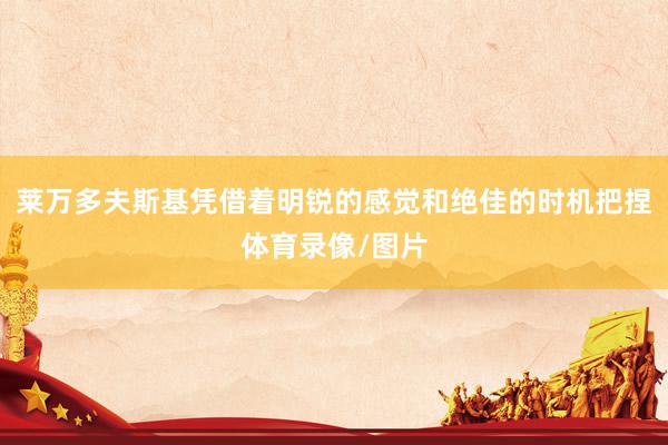 莱万多夫斯基凭借着明锐的感觉和绝佳的时机把捏体育录像/图片