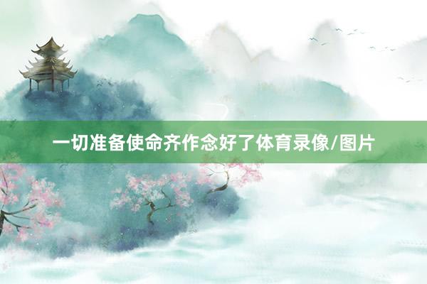 一切准备使命齐作念好了体育录像/图片