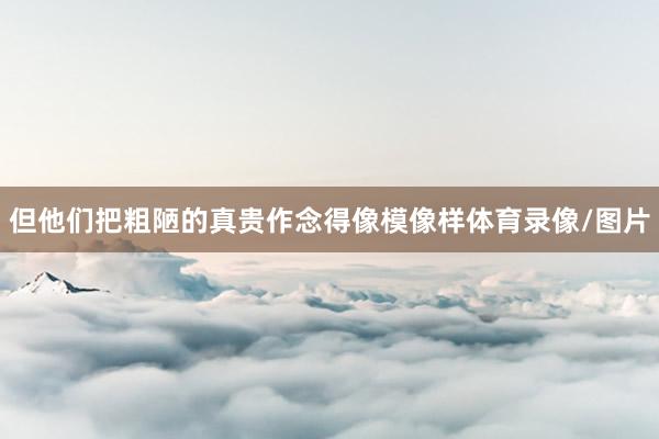 但他们把粗陋的真贵作念得像模像样体育录像/图片