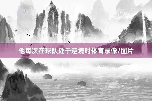 他每次在球队处于逆境时体育录像/图片
