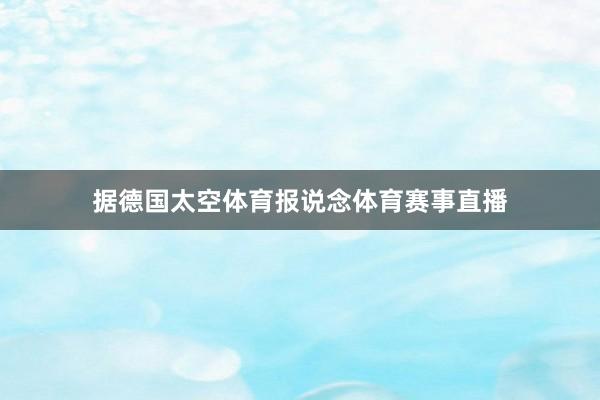 据德国太空体育报说念体育赛事直播