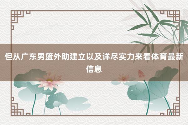 但从广东男篮外助建立以及详尽实力来看体育最新信息