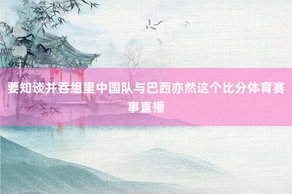 要知谈并吞组里中国队与巴西亦然这个比分体育赛事直播