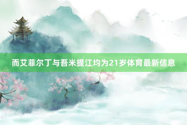 而艾菲尔丁与吾米提江均为21岁体育最新信息