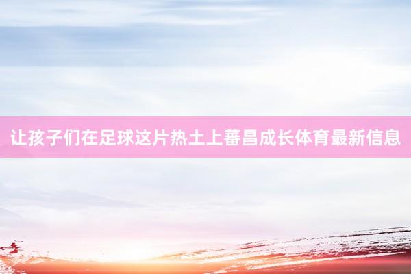 让孩子们在足球这片热土上蕃昌成长体育最新信息