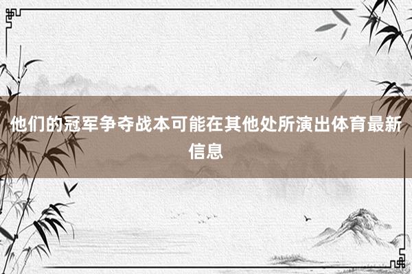 他们的冠军争夺战本可能在其他处所演出体育最新信息