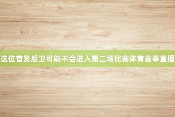 这位首发后卫可能不会进入第二场比赛体育赛事直播