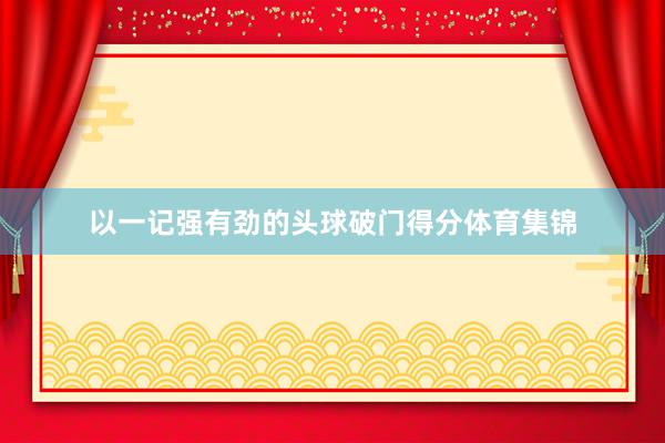以一记强有劲的头球破门得分体育集锦