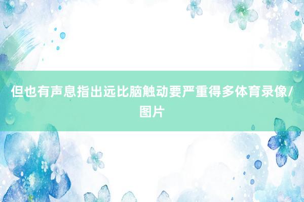 但也有声息指出远比脑触动要严重得多体育录像/图片