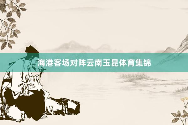 海港客场对阵云南玉昆体育集锦