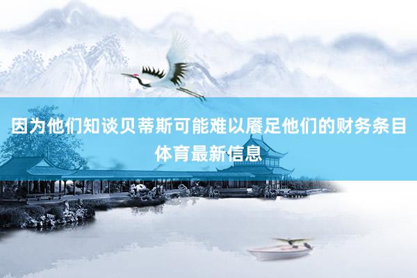 因为他们知谈贝蒂斯可能难以餍足他们的财务条目体育最新信息