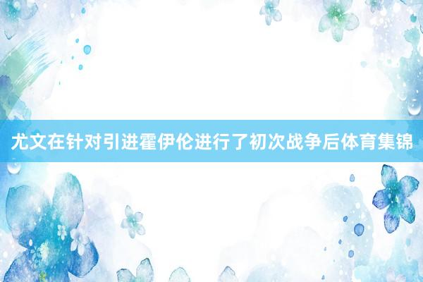 尤文在针对引进霍伊伦进行了初次战争后体育集锦