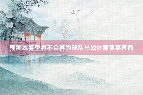 预测本赛季将不会再为球队出战体育赛事直播