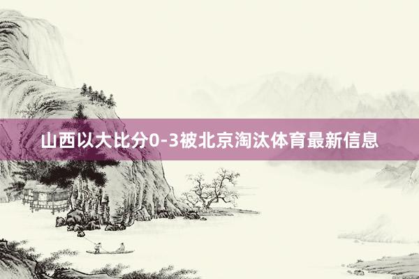 山西以大比分0-3被北京淘汰体育最新信息