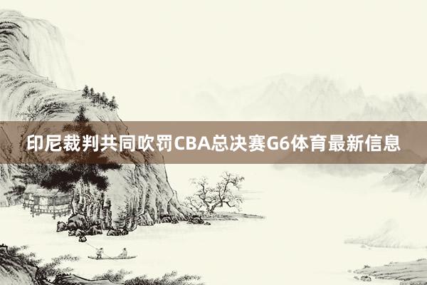 印尼裁判共同吹罚CBA总决赛G6体育最新信息