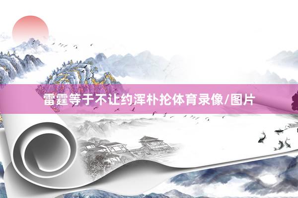 雷霆等于不让约浑朴抡体育录像/图片