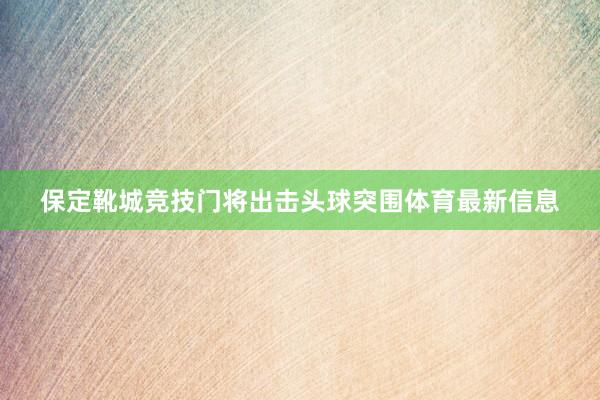 保定靴城竞技门将出击头球突围体育最新信息