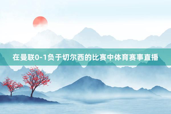 在曼联0-1负于切尔西的比赛中体育赛事直播