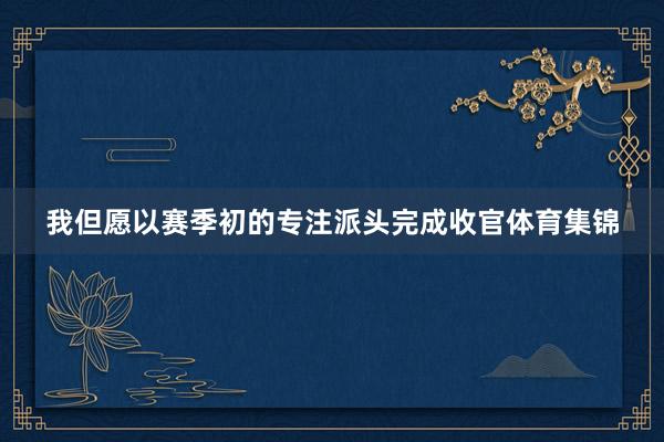 我但愿以赛季初的专注派头完成收官体育集锦