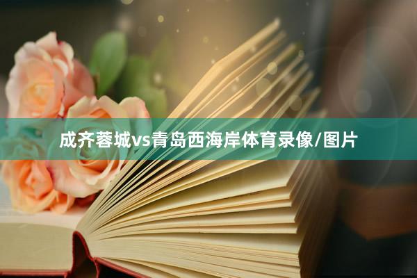 成齐蓉城vs青岛西海岸体育录像/图片