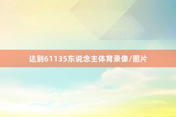 达到61135东说念主体育录像/图片