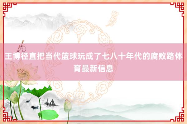 王博径直把当代篮球玩成了七八十年代的腐败路体育最新信息