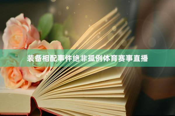 装备相配事件绝非孤例体育赛事直播