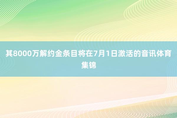 其8000万解约金条目将在7月1日激活的音讯体育集锦
