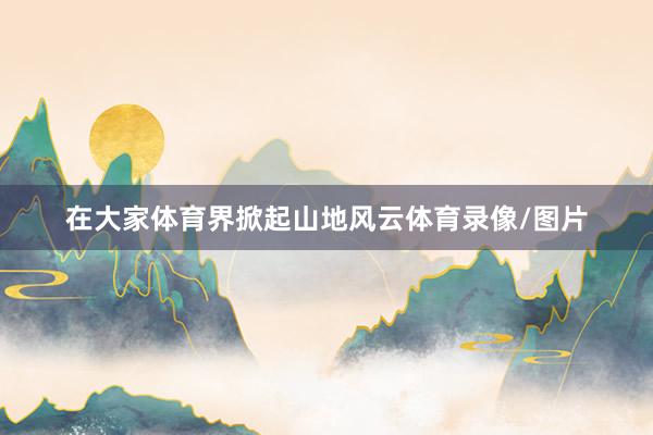在大家体育界掀起山地风云体育录像/图片