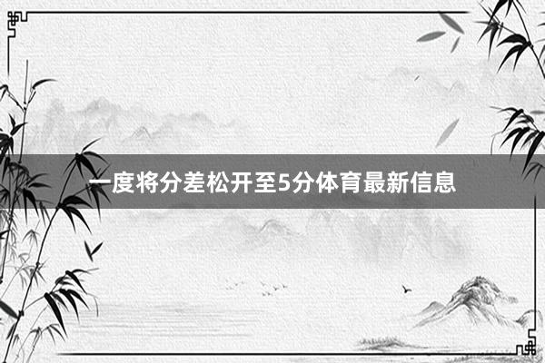 一度将分差松开至5分体育最新信息