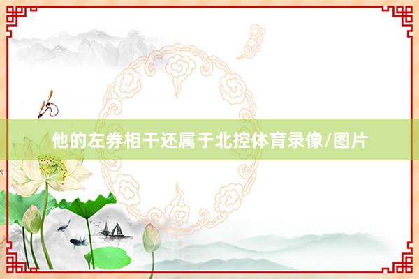 他的左券相干还属于北控体育录像/图片