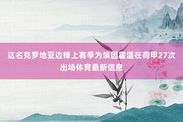 这名克罗地亚边锋上赛季为埃因霍温在荷甲27次出场体育最新信息