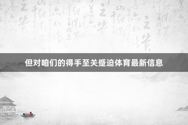 但对咱们的得手至关蹙迫体育最新信息