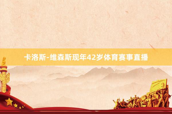 卡洛斯-维森斯现年42岁体育赛事直播