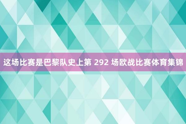 这场比赛是巴黎队史上第 292 场欧战比赛体育集锦