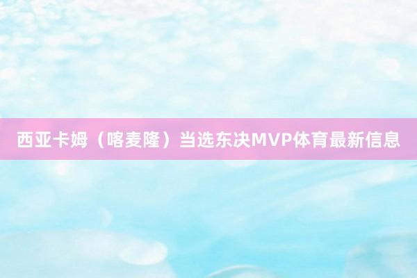 西亚卡姆（喀麦隆）当选东决MVP体育最新信息