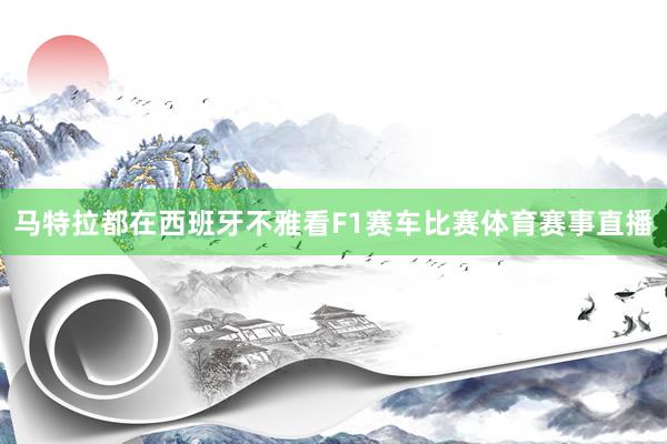 马特拉都在西班牙不雅看F1赛车比赛体育赛事直播