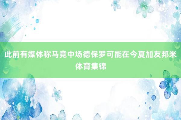 此前有媒体称马竞中场德保罗可能在今夏加友邦米体育集锦