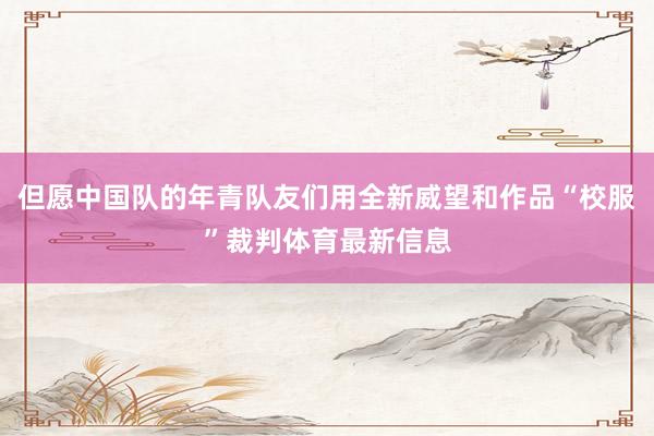 但愿中国队的年青队友们用全新威望和作品“校服”裁判体育最新信息