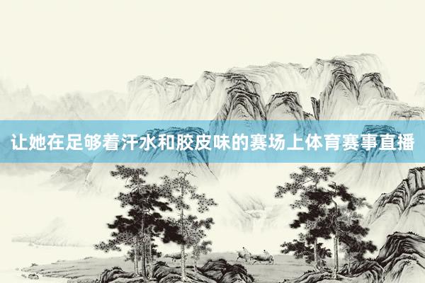 让她在足够着汗水和胶皮味的赛场上体育赛事直播
