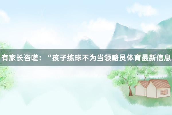 有家长咨嗟：“孩子练球不为当领略员体育最新信息