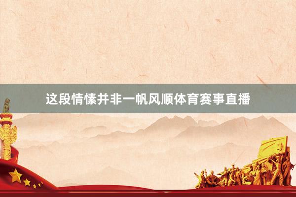 这段情愫并非一帆风顺体育赛事直播