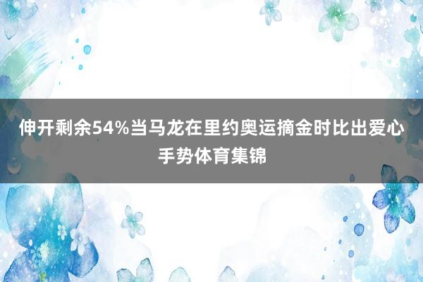 伸开剩余54%当马龙在里约奥运摘金时比出爱心手势体育集锦