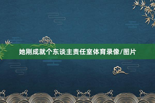 她刚成就个东谈主责任室体育录像/图片