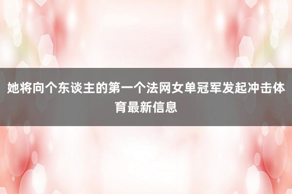 她将向个东谈主的第一个法网女单冠军发起冲击体育最新信息