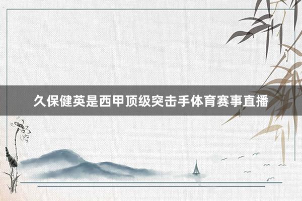 久保健英是西甲顶级突击手体育赛事直播