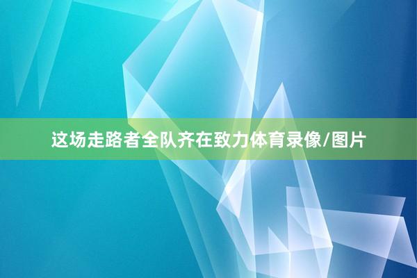 这场走路者全队齐在致力体育录像/图片