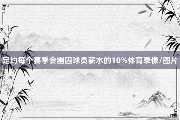 定约每个赛季会幽囚球员薪水的10%体育录像/图片