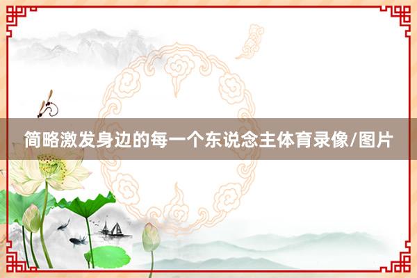 简略激发身边的每一个东说念主体育录像/图片